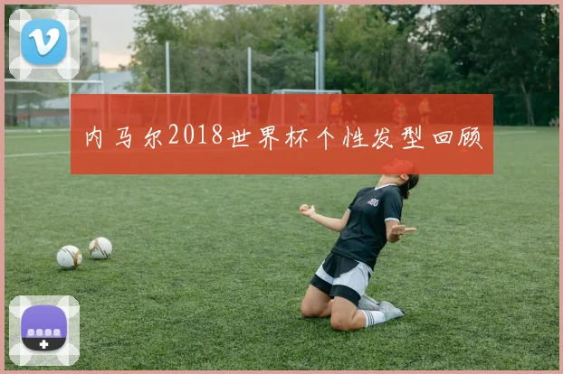 内马尔2018世界杯个性发型回顾