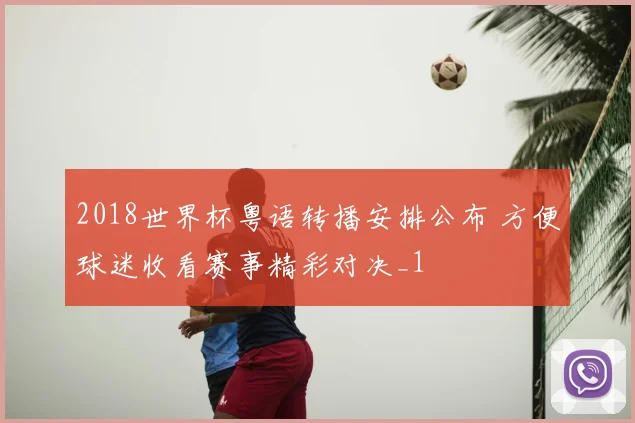 2018世界杯粤语转播安排公布 方便球迷收看赛事精彩对决_1