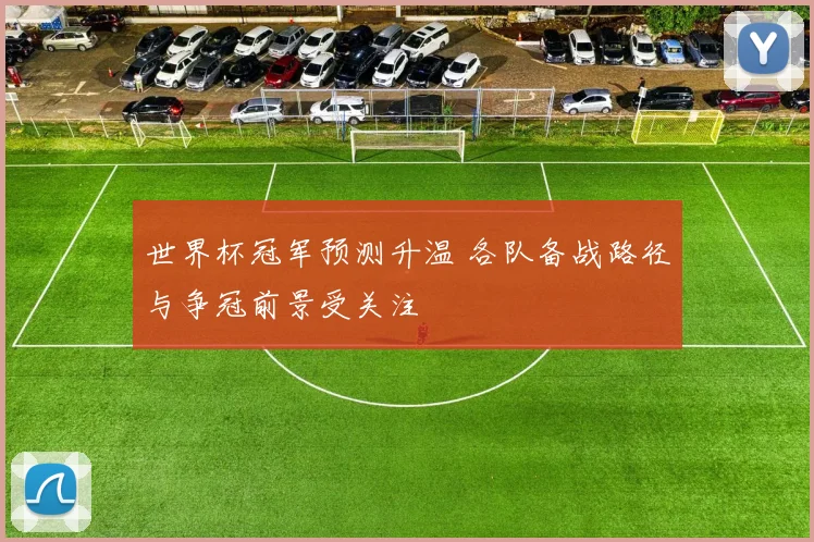 世界杯冠军预测升温 各队备战路径与争冠前景受关注