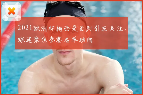 2021欧洲杯梅西是否列引发关注，球迷聚焦参赛名单动向