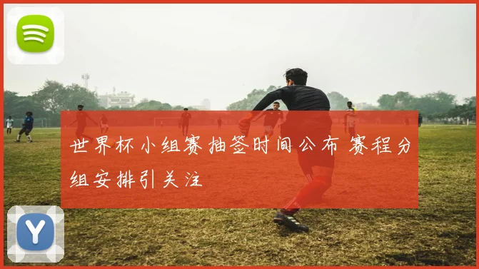 世界杯小组赛抽签时间公布 赛程分组安排引关注