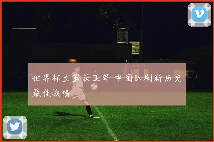 世界杯女篮获亚军 中国队刷新历史最佳战绩
